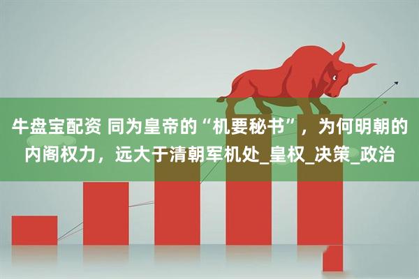 牛盘宝配资 同为皇帝的“机要秘书”，为何明朝的内阁权力，远大于清朝军机处_皇权_决策_政治