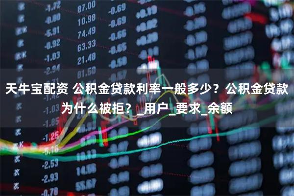 天牛宝配资 公积金贷款利率一般多少？公积金贷款为什么被拒？_用户_要求_余额