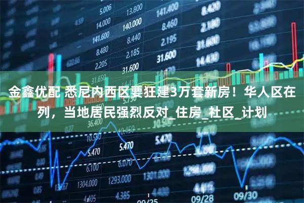 金鑫优配 悉尼内西区要狂建3万套新房！华人区在列，当地居民强烈反对_住房_社区_计划