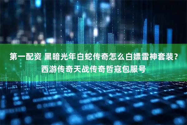 第一配资 黑暗光年白蛇传奇怎么白嫖雷神套装？西游传奇天战传奇哲寇包服号