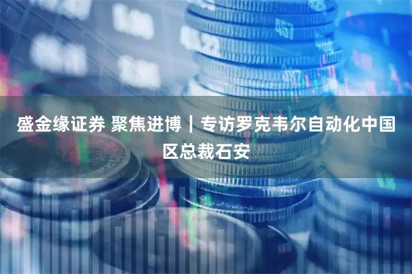 盛金缘证券 聚焦进博｜专访罗克韦尔自动化中国区总裁石安