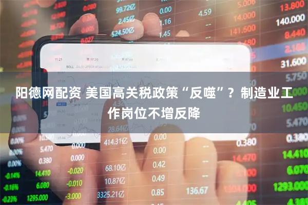 阳德网配资 美国高关税政策“反噬”？制造业工作岗位不增反降