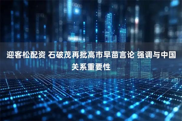 迎客松配资 石破茂再批高市早苗言论 强调与中国关系重要性