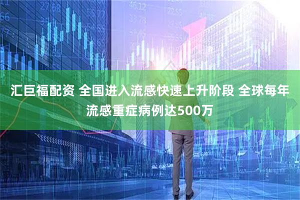汇巨福配资 全国进入流感快速上升阶段 全球每年流感重症病例达500万