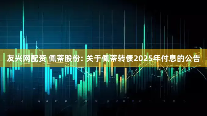 友兴网配资 佩蒂股份: 关于佩蒂转债2025年付息的公告