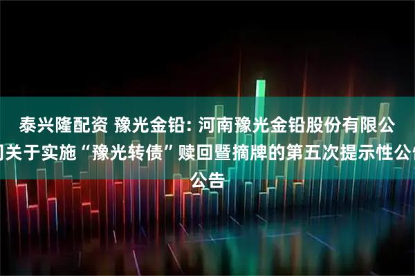 泰兴隆配资 豫光金铅: 河南豫光金铅股份有限公司关于实施“豫光转债”赎回暨摘牌的第五次提示性公告