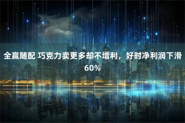 全赢随配 巧克力卖更多却不增利，好时净利润下滑60%