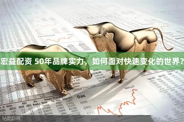 宏益配资 50年品牌实力，如何面对快速变化的世界？