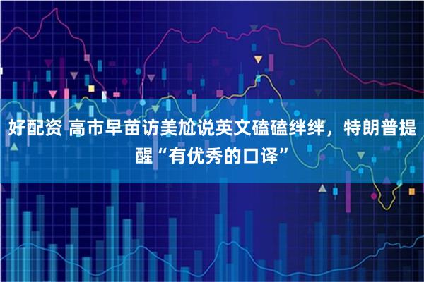 好配资 高市早苗访美尬说英文磕磕绊绊，特朗普提醒“有优秀的口译”