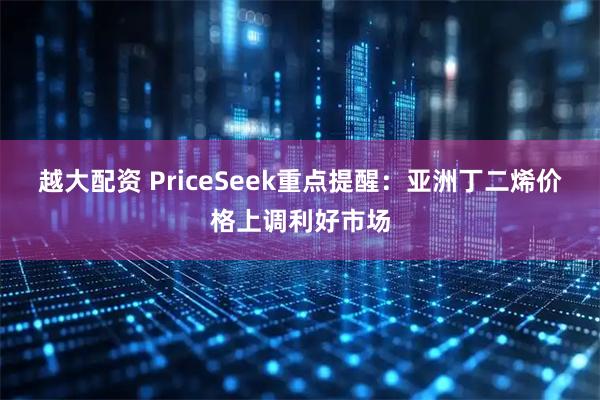 越大配资 PriceSeek重点提醒：亚洲丁二烯价格上调利好市场