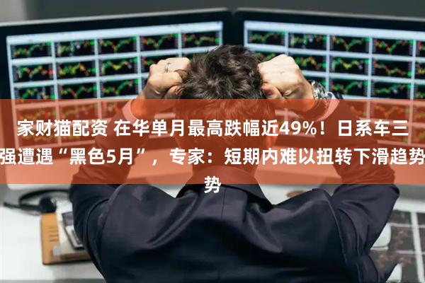 家财猫配资 在华单月最高跌幅近49%！日系车三强遭遇“黑色5月”，专家：短期内难以扭转下滑趋势