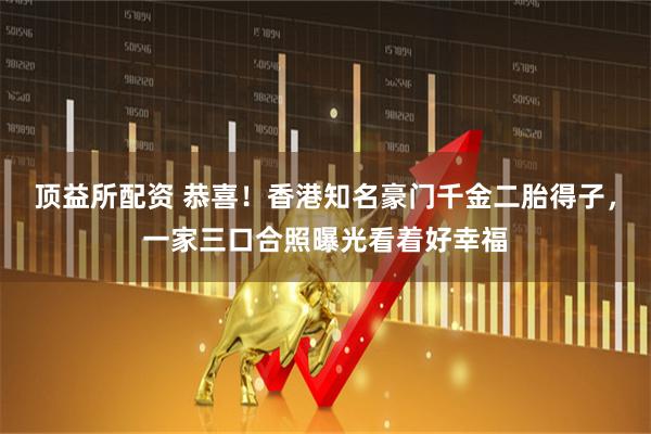 顶益所配资 恭喜！香港知名豪门千金二胎得子，一家三口合照曝光看着好幸福