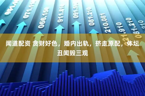 闻道配资 贪财好色，婚内出轨，挤走原配，体坛丑闻毁三观