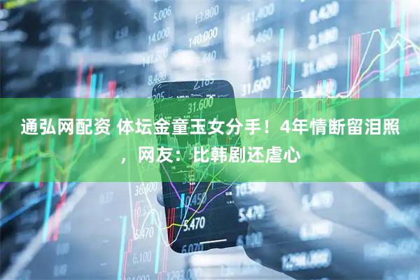 通弘网配资 体坛金童玉女分手！4年情断留泪照，网友：比韩剧还虐心